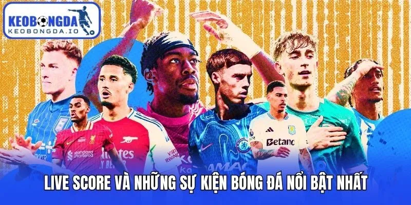 Live Score và những sự kiện bóng đá nổi bật nhất