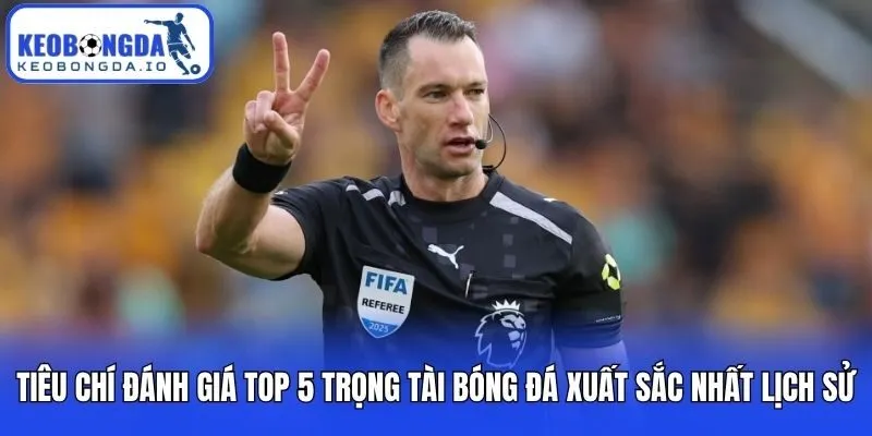 Tiêu chí đánh giá top 5 trọng tài bóng đá xuất sắc nhất lịch sử