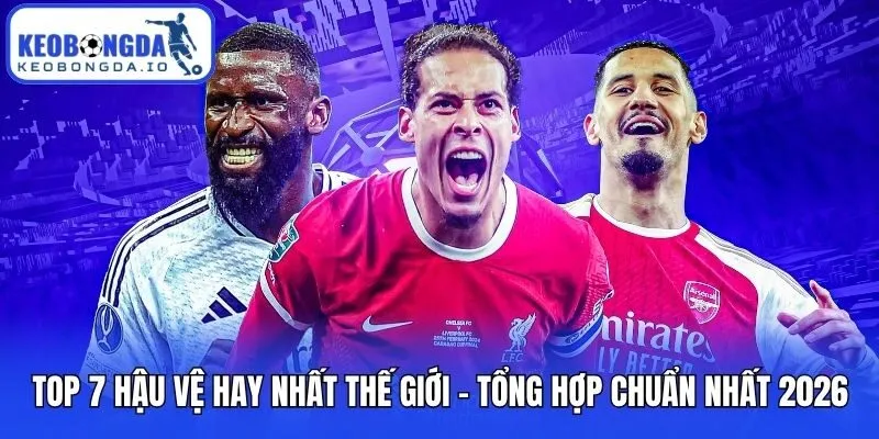 Top 7 Hậu Vệ Hay Nhất Thế Giới - Tổng Hợp Chuẩn Nhất 2026